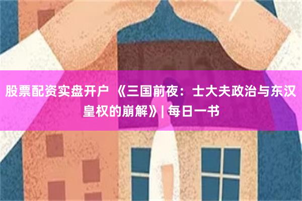 股票配资实盘开户 《三国前夜：士大夫政治与东汉皇权的崩解》| 每日一书