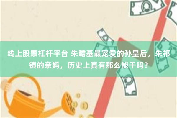 线上股票杠杆平台 朱瞻基最宠爱的孙皇后，朱祁镇的亲妈，历史上真有那么能干吗？