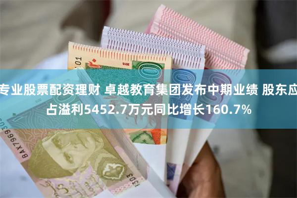 专业股票配资理财 卓越教育集团发布中期业绩 股东应占溢利5452.7万元同比增长160.7%