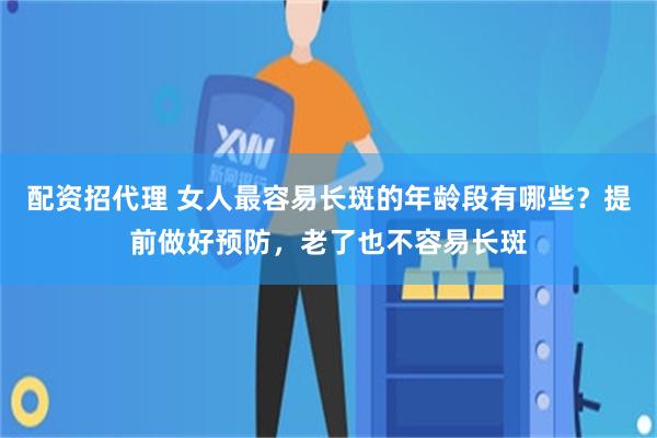 配资招代理 女人最容易长斑的年龄段有哪些？提前做好预防，老了也不容易长斑