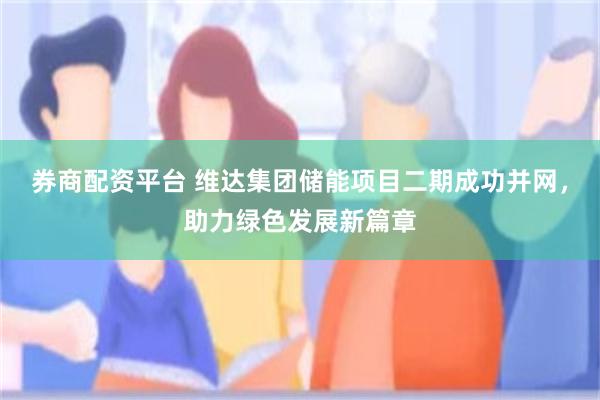 券商配资平台 维达集团储能项目二期成功并网，助力绿色发展新篇章