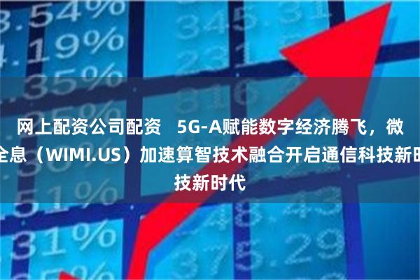 网上配资公司配资   5G-A赋能数字经济腾飞，微美全息（WIMI.US）加速算智技术融合开启通信科技新时代