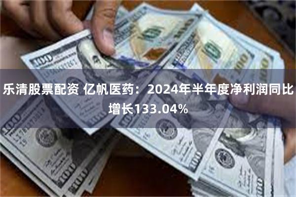 乐清股票配资 亿帆医药：2024年半年度净利润同比增长133.04%