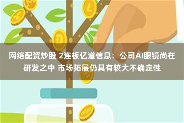 网络配资炒股 2连板亿道信息：公司AI眼镜尚在研发之中 市场拓展仍具有较大不确定性