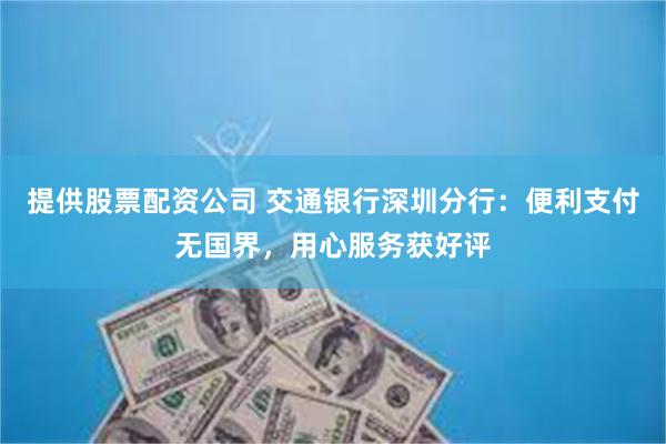 提供股票配资公司 交通银行深圳分行：便利支付无国界，用心服务获好评