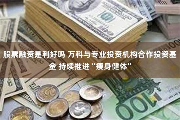 股票融资是利好吗 万科与专业投资机构合作投资基金 持续推进“瘦身健体”