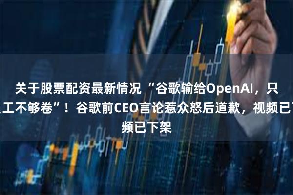 关于股票配资最新情况 “谷歌输给OpenAI，只因员工不够卷”！谷歌前CEO言论惹众怒后道歉，视频已下架