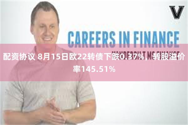 配资协议 8月15日欧22转债下跌0.37%，转股溢价率145.51%