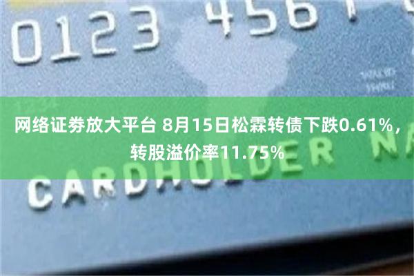 网络证劵放大平台 8月15日松霖转债下跌0.61%，转股溢价率11.75%