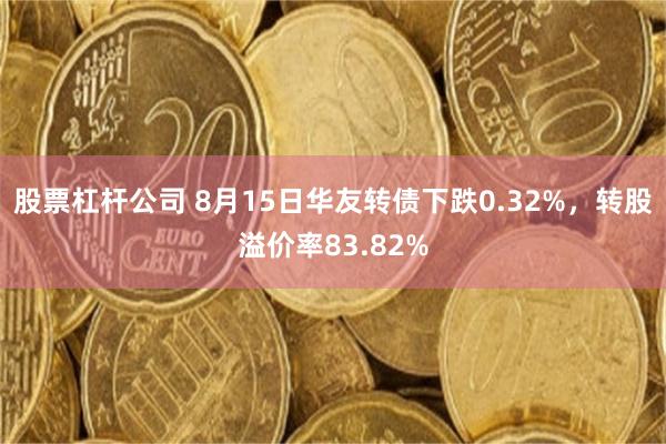 股票杠杆公司 8月15日华友转债下跌0.32%，转股溢价率83.82%