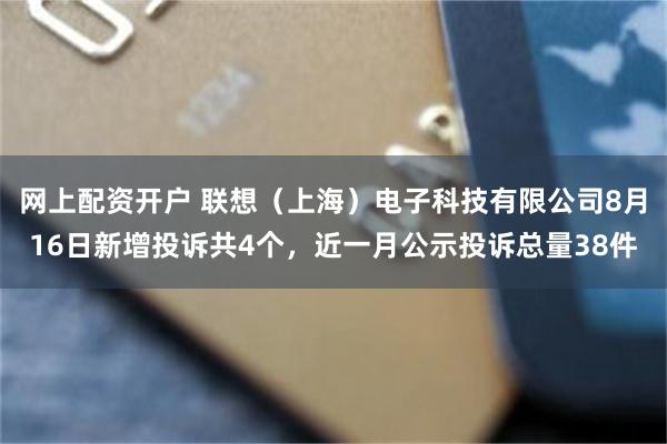 网上配资开户 联想（上海）电子科技有限公司8月16日新增投诉共4个，近一月公示投诉总量38件