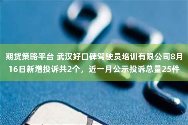 期货策略平台 武汉好口碑驾驶员培训有限公司8月16日新增投诉共2个，近一月公示投诉总量25件