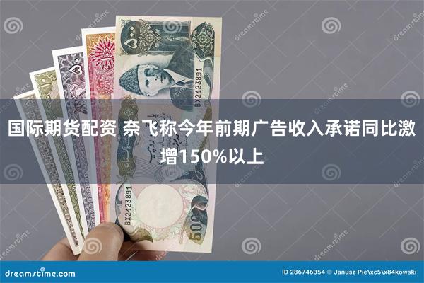 国际期货配资 奈飞称今年前期广告收入承诺同比激增150%以上