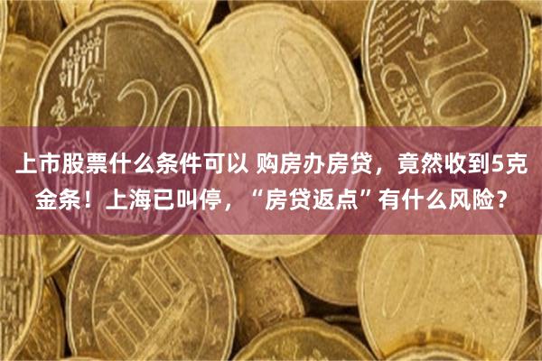 上市股票什么条件可以 购房办房贷，竟然收到5克金条！上海已叫停，“房贷返点”有什么风险？