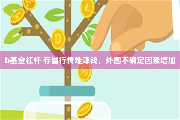 b基金杠杆 存量行情难赚钱，外围不确定因素增加