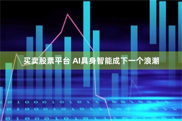 买卖股票平台 AI具身智能成下一个浪潮