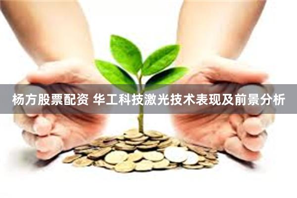 杨方股票配资 华工科技激光技术表现及前景分析