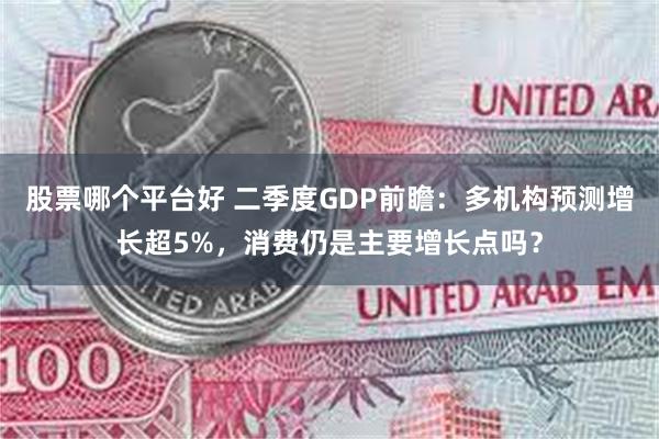 股票哪个平台好 二季度GDP前瞻：多机构预测增长超5%，消费仍是主要增长点吗？