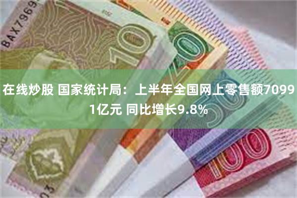 在线炒股 国家统计局：上半年全国网上零售额70991亿元 同比增长9.8%