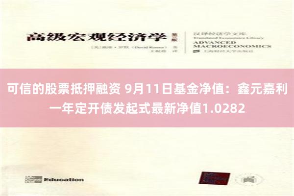 可信的股票抵押融资 9月11日基金净值：鑫元嘉利一年定开债发起式最新净值1.0282