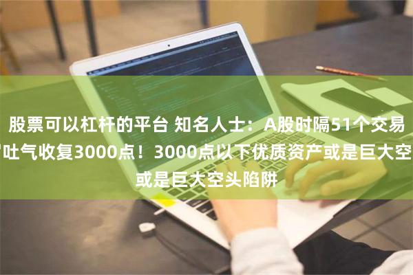 股票可以杠杆的平台 知名人士：A股时隔51个交易日扬眉吐气收复3000点！3000点以下优质资产或是巨大空头陷阱