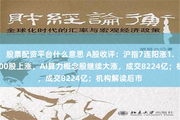 股票配资平台什么意思 A股收评：沪指7连阳涨1.27%，超4500股上涨，AI算力概念股继续大涨，成交8224亿；机构解读后市