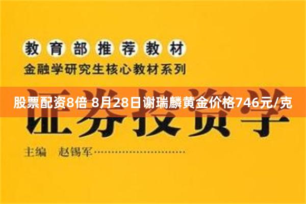 股票配资8倍 8月28日谢瑞麟黄金价格746元/克