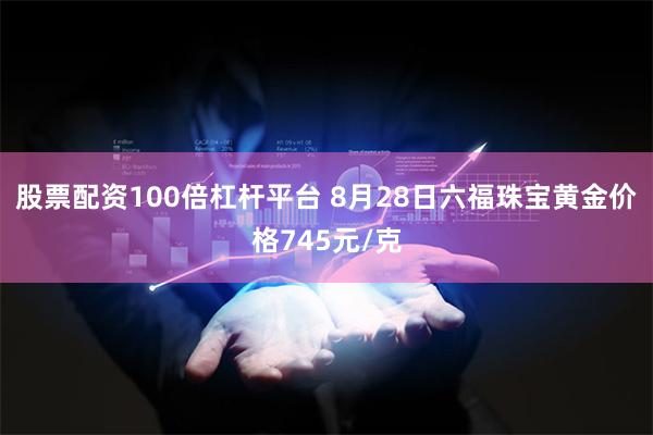 股票配资100倍杠杆平台 8月28日六福珠宝黄金价格745元/克