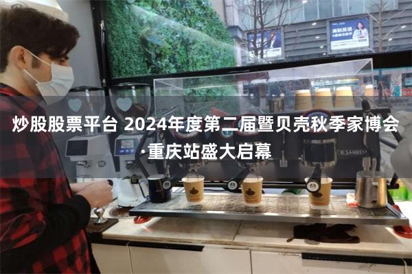 炒股股票平台 2024年度第二届暨贝壳秋季家博会·重庆站盛大启幕