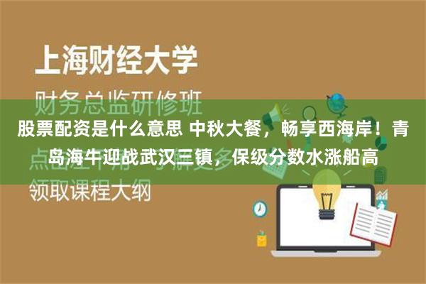 股票配资是什么意思 中秋大餐，畅享西海岸！青岛海牛迎战武汉三镇，保级分数水涨船高