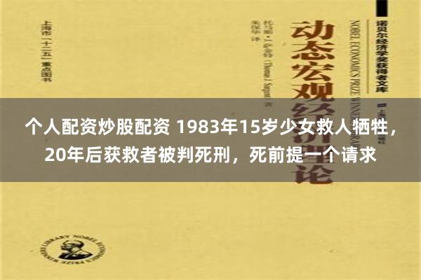 个人配资炒股配资 1983年15岁少女救人牺牲，20年后获救者被判死刑，死前提一个请求