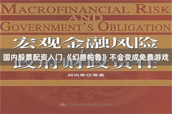 国内股票配资入门 《幻兽帕鲁》不会变成免费游戏