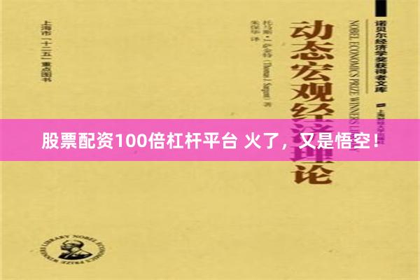 股票配资100倍杠杆平台 火了，又是悟空！