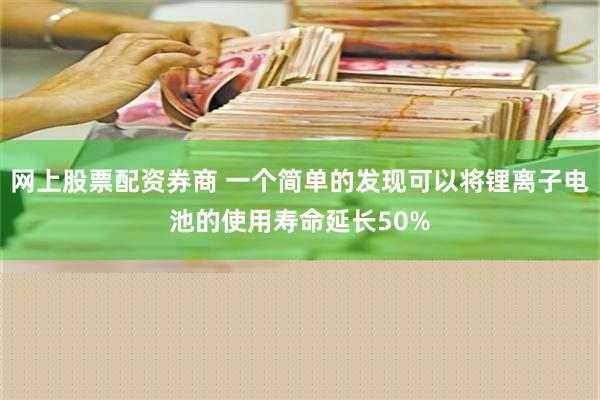 网上股票配资券商 一个简单的发现可以将锂离子电池的使用寿命延长50%