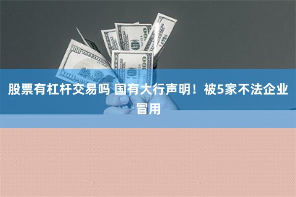 股票有杠杆交易吗 国有大行声明！被5家不法企业冒用