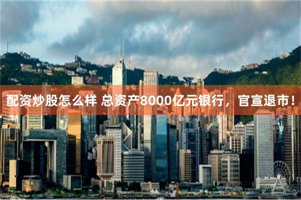 配资炒股怎么样 总资产8000亿元银行，官宣退市！