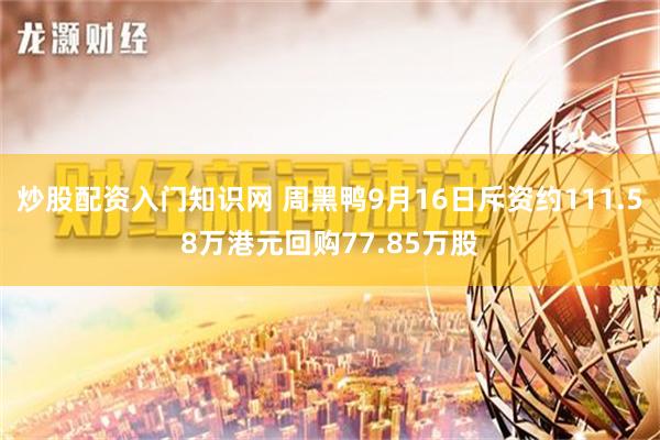 炒股配资入门知识网 周黑鸭9月16日斥资约111.58万港元回购77.85万股