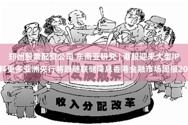 郑州股票配资公司 东南亚研究 | 港股迎来大型IPO料更多亚洲央行将跟随联储降息香港金融市场周报20...