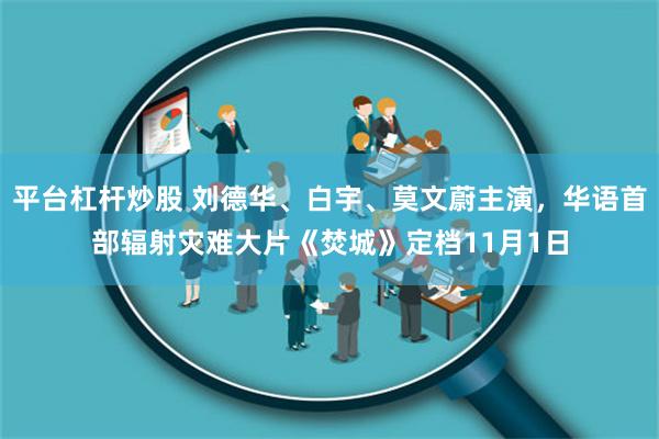 平台杠杆炒股 刘德华、白宇、莫文蔚主演，华语首部辐射灾难大片《焚城》定档11月1日