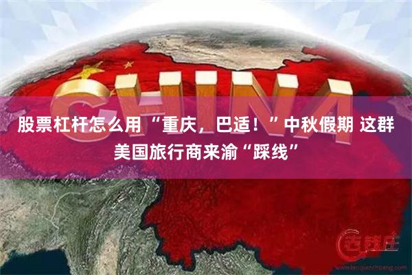 股票杠杆怎么用 “重庆，巴适！”中秋假期 这群美国旅行商来渝“踩线”