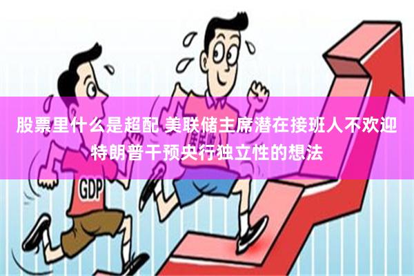 股票里什么是超配 美联储主席潜在接班人不欢迎特朗普干预央行独立性的想法