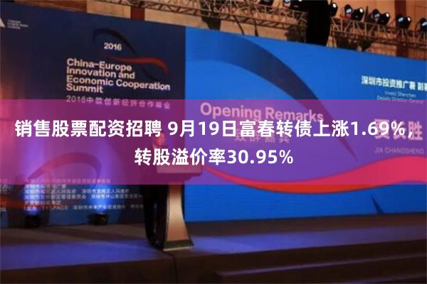 销售股票配资招聘 9月19日富春转债上涨1.69%，转股溢价率30.95%