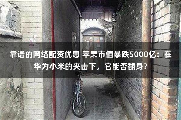 靠谱的网络配资优惠 苹果市值暴跌5000亿：在华为小米的夹击下，它能否翻身？