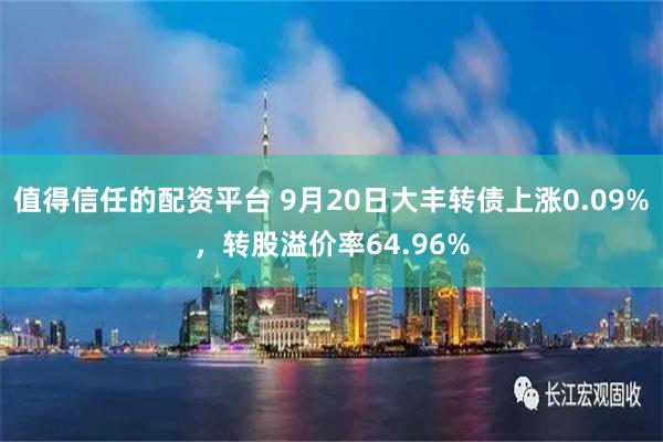 值得信任的配资平台 9月20日大丰转债上涨0.09%，转股溢价率64.96%