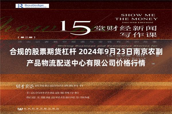 合规的股票期货杠杆 2024年9月23日南京农副产品物流配送中心有限公司价格行情