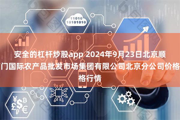 安全的杠杆炒股app 2024年9月23日北京顺鑫石门国际农产品批发市场集团有限公司北京分公司价格行情