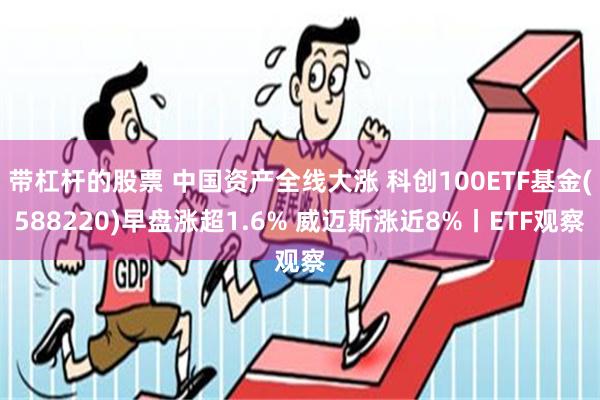 带杠杆的股票 中国资产全线大涨 科创100ETF基金(588220)早盘涨超1.6% 威迈斯涨近8%丨ETF观察