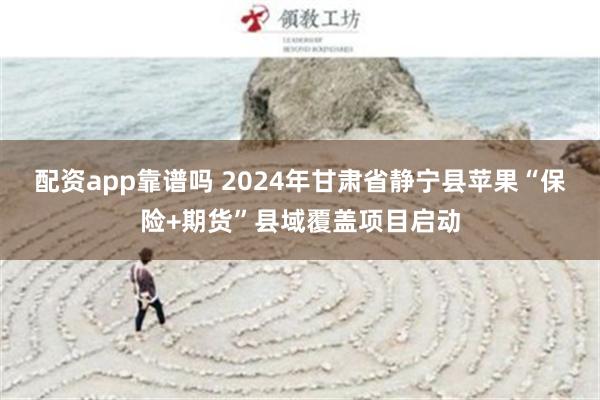 配资app靠谱吗 2024年甘肃省静宁县苹果“保险+期货”县域覆盖项目启动