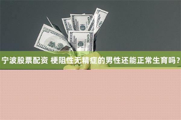 宁波股票配资 梗阻性无精症的男性还能正常生育吗？