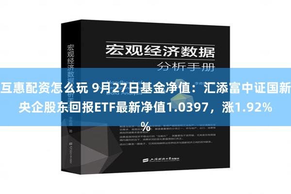 互惠配资怎么玩 9月27日基金净值：汇添富中证国新央企股东回报ETF最新净值1.0397，涨1.92%